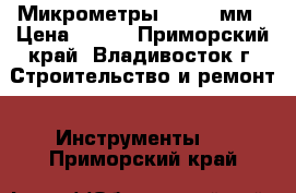 Микрометры 225-250мм › Цена ­ 500 - Приморский край, Владивосток г. Строительство и ремонт » Инструменты   . Приморский край